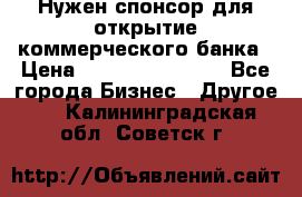 Нужен спонсор для открытие коммерческого банка › Цена ­ 200.000.000.00 - Все города Бизнес » Другое   . Калининградская обл.,Советск г.